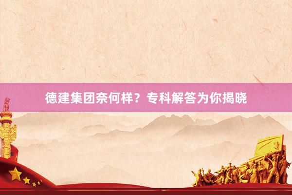德建集团奈何样？专科解答为你揭晓