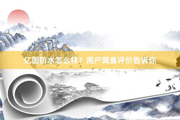 亿固防水怎么样？用户简直评价告诉你