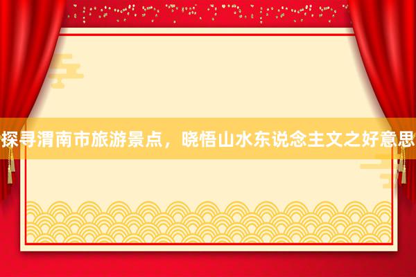 探寻渭南市旅游景点，晓悟山水东说念主文之好意思