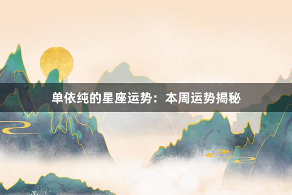 单依纯的星座运势：本周运势揭秘