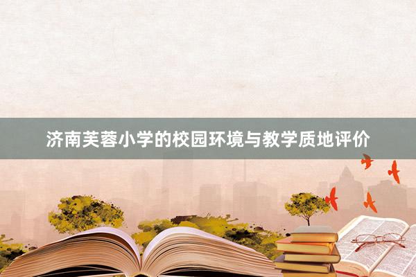 济南芙蓉小学的校园环境与教学质地评价