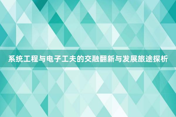 系统工程与电子工夫的交融翻新与发展旅途探析