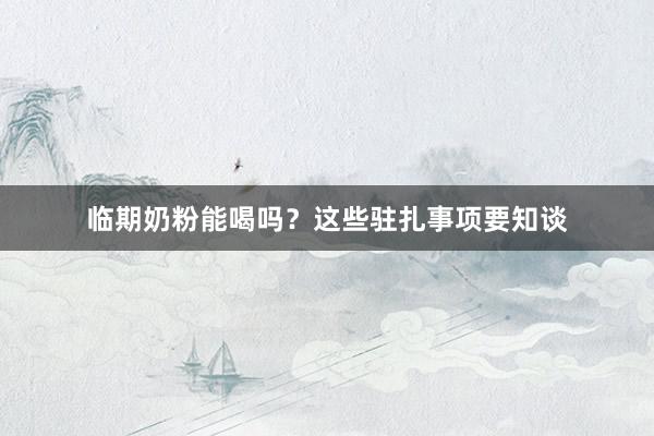 临期奶粉能喝吗？这些驻扎事项要知谈