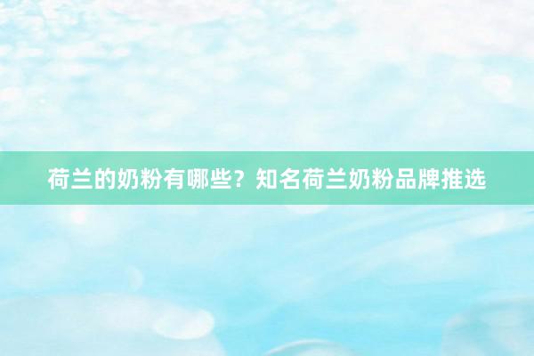 荷兰的奶粉有哪些？知名荷兰奶粉品牌推选