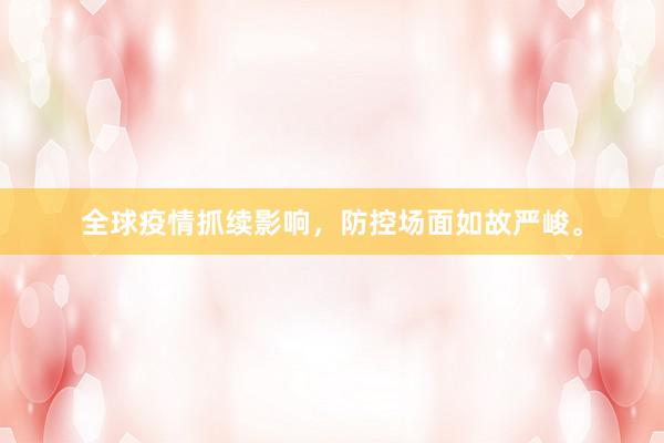 全球疫情抓续影响，防控场面如故严峻。