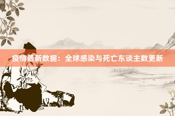 疫情最新数据：全球感染与死亡东谈主数更新