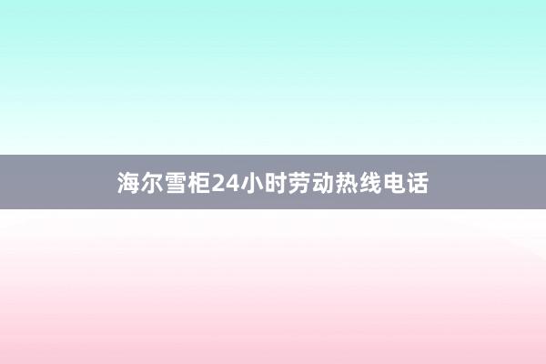 海尔雪柜24小时劳动热线电话